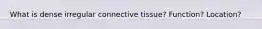 What is dense irregular connective tissue? Function? Location?