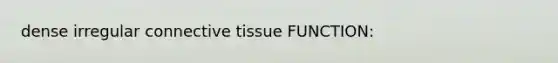 dense irregular connective tissue FUNCTION: