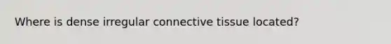 Where is dense irregular connective tissue located?