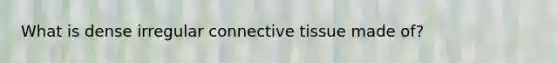 What is dense irregular connective tissue made of?