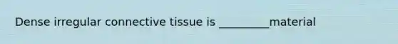 Dense irregular connective tissue is _________material