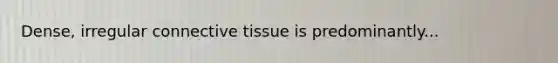 Dense, irregular connective tissue is predominantly...