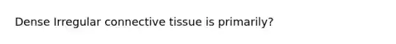 Dense Irregular <a href='https://www.questionai.com/knowledge/kYDr0DHyc8-connective-tissue' class='anchor-knowledge'>connective tissue</a> is primarily?