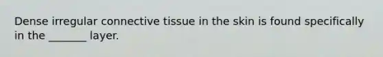 Dense irregular connective tissue in the skin is found specifically in the _______ layer.