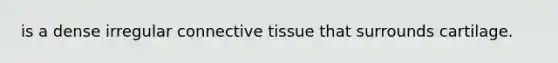 is a dense irregular connective tissue that surrounds cartilage.