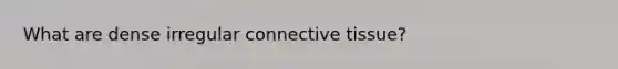 What are dense irregular <a href='https://www.questionai.com/knowledge/kYDr0DHyc8-connective-tissue' class='anchor-knowledge'>connective tissue</a>?