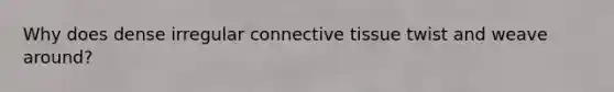 Why does dense irregular connective tissue twist and weave around?