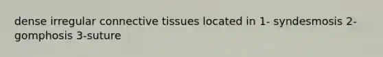 dense irregular connective tissues located in 1- syndesmosis 2-gomphosis 3-suture