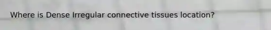 Where is Dense Irregular <a href='https://www.questionai.com/knowledge/kYDr0DHyc8-connective-tissue' class='anchor-knowledge'>connective tissue</a>s location?