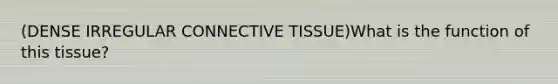 (DENSE IRREGULAR CONNECTIVE TISSUE)What is the function of this tissue?