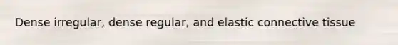 Dense irregular, dense regular, and elastic connective tissue