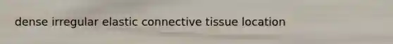 dense irregular elastic connective tissue location