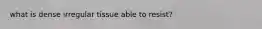 what is dense irregular tissue able to resist?