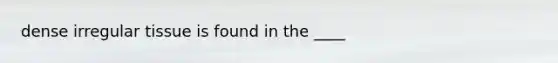dense irregular tissue is found in the ____
