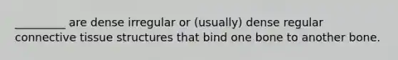 _________ are dense irregular or (usually) dense regular connective tissue structures that bind one bone to another bone.