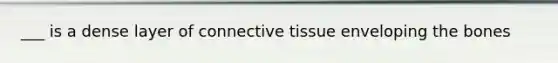 ___ is a dense layer of connective tissue enveloping the bones