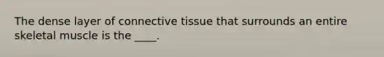 The dense layer of connective tissue that surrounds an entire skeletal muscle is the ____.