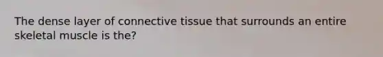 The dense layer of connective tissue that surrounds an entire skeletal muscle is the?