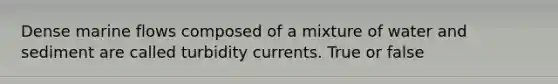 Dense marine flows composed of a mixture of water and sediment are called turbidity currents. True or false