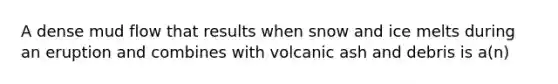 A dense mud flow that results when snow and ice melts during an eruption and combines with volcanic ash and debris is a(n)