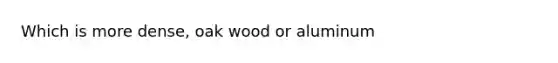 Which is more dense, oak wood or aluminum