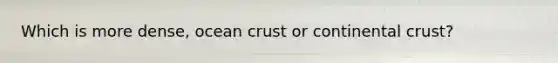 Which is more dense, ocean crust or continental crust?