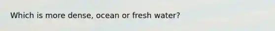 Which is more dense, ocean or fresh water?