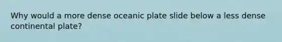 Why would a more dense oceanic plate slide below a less dense continental plate?