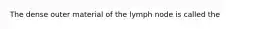 The dense outer material of the lymph node is called the