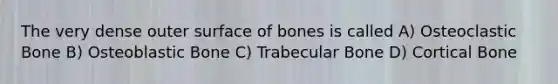 The very dense outer surface of bones is called A) Osteoclastic Bone B) Osteoblastic Bone C) Trabecular Bone D) Cortical Bone