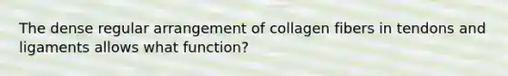 The dense regular arrangement of collagen fibers in tendons and ligaments allows what function?