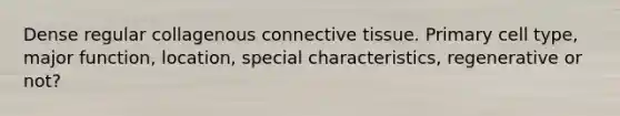 Dense regular collagenous <a href='https://www.questionai.com/knowledge/kYDr0DHyc8-connective-tissue' class='anchor-knowledge'>connective tissue</a>. Primary cell type, major function, location, special characteristics, regenerative or not?