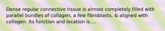 Dense regular connective tissue is almost completely filled with parallel bundles of collagen, a few fibroblasts, & aligned with collagen. Its function and location is....