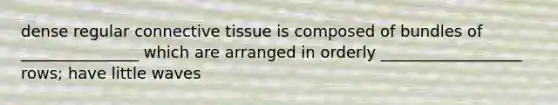 dense regular connective tissue is composed of bundles of _______________ which are arranged in orderly __________________ rows; have little waves