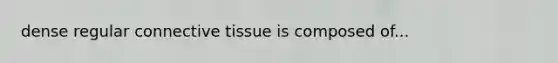 dense regular connective tissue is composed of...