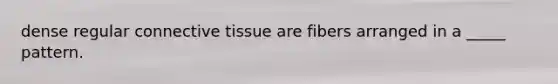 dense regular <a href='https://www.questionai.com/knowledge/kYDr0DHyc8-connective-tissue' class='anchor-knowledge'>connective tissue</a> are fibers arranged in a _____ pattern.