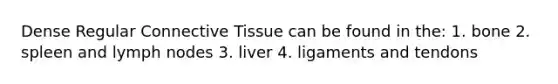 Dense Regular Connective Tissue can be found in the: 1. bone 2. spleen and lymph nodes 3. liver 4. ligaments and tendons