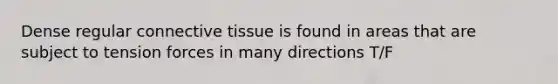 Dense regular connective tissue is found in areas that are subject to tension forces in many directions T/F