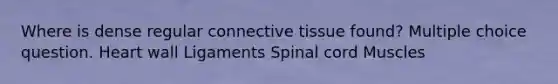 Where is dense regular connective tissue found? Multiple choice question. Heart wall Ligaments Spinal cord Muscles