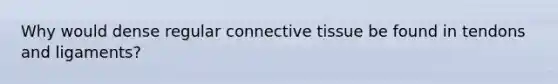 Why would dense regular connective tissue be found in tendons and ligaments?