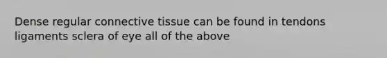 Dense regular connective tissue can be found in tendons ligaments sclera of eye all of the above