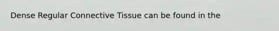 Dense Regular Connective Tissue can be found in the