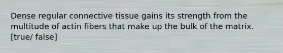 Dense regular <a href='https://www.questionai.com/knowledge/kYDr0DHyc8-connective-tissue' class='anchor-knowledge'>connective tissue</a> gains its strength from the multitude of actin fibers that make up the bulk of the matrix. [true/ false]