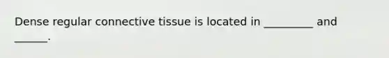 Dense regular connective tissue is located in _________ and ______.