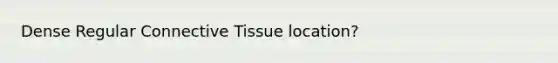 Dense Regular <a href='https://www.questionai.com/knowledge/kYDr0DHyc8-connective-tissue' class='anchor-knowledge'>connective tissue</a> location?