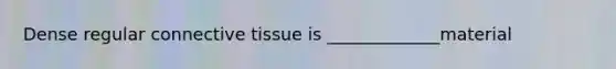 Dense regular <a href='https://www.questionai.com/knowledge/kYDr0DHyc8-connective-tissue' class='anchor-knowledge'>connective tissue</a> is _____________material