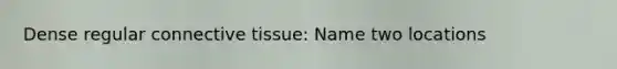 Dense regular <a href='https://www.questionai.com/knowledge/kYDr0DHyc8-connective-tissue' class='anchor-knowledge'>connective tissue</a>: Name two locations