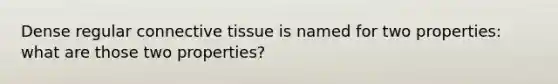 Dense regular connective tissue is named for two properties: what are those two properties?