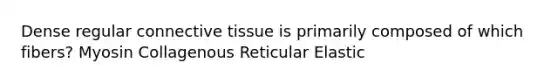 Dense regular connective tissue is primarily composed of which fibers? Myosin Collagenous Reticular Elastic