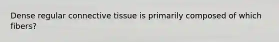 Dense regular connective tissue is primarily composed of which fibers?